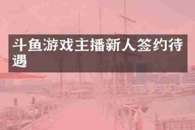 斗鱼游戏主播新人签约待遇