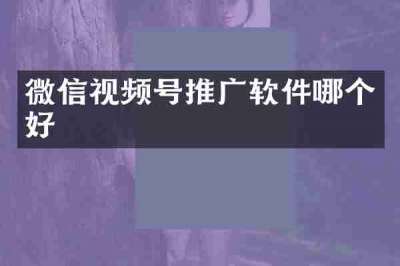 微信视频号推广软件哪个好