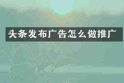 头条发布广告怎么做推广