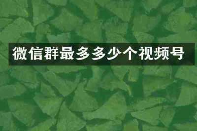 微信群最多多少个视频号