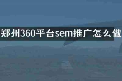 郑州360平台sem推广怎么做