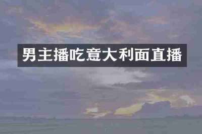 男主播吃意大利面直播