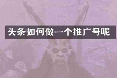 头条如何做一个推广号呢