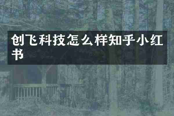 创飞科技怎么样知乎小红书