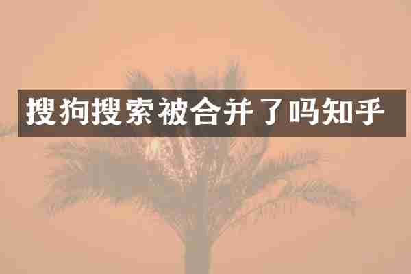 搜狗搜索被合并了吗知乎