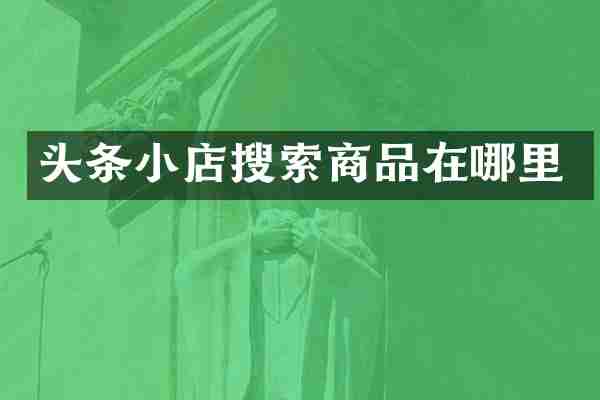 头条小店搜索商品在哪里
