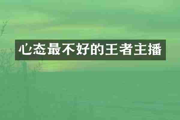 心态最不好的王者主播
