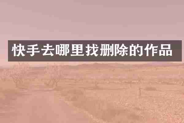 快手去哪里找删除的作品
