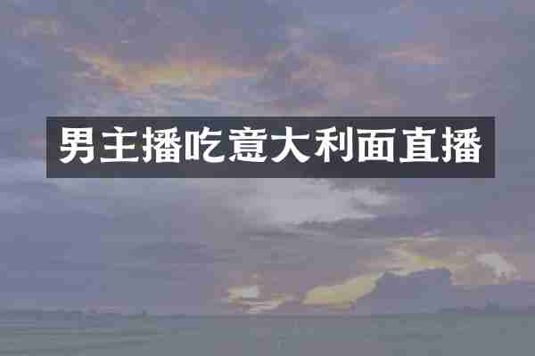 男主播吃意大利面直播