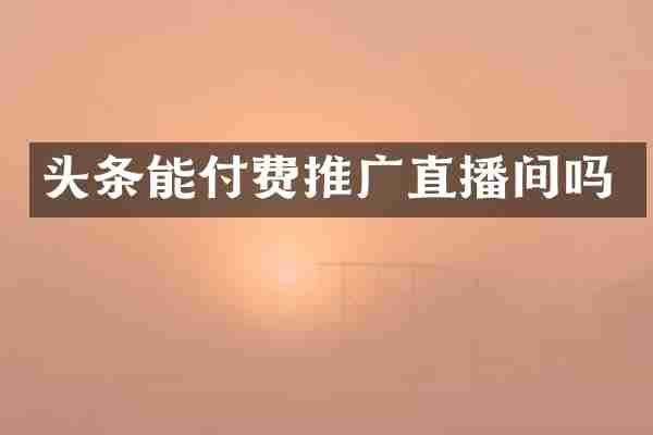 头条能付费推广直播间吗