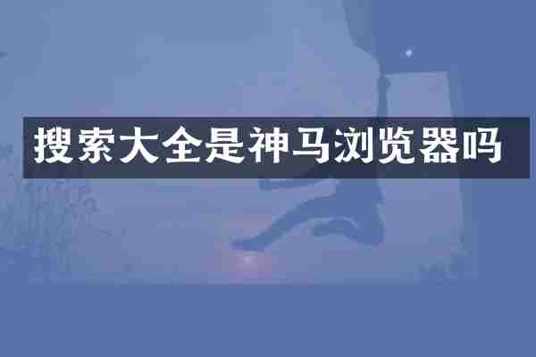 搜索大全是神马浏览器吗