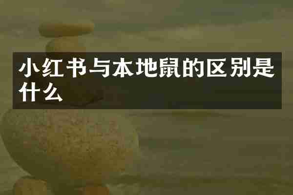 小红书与本地鼠的区别是什么