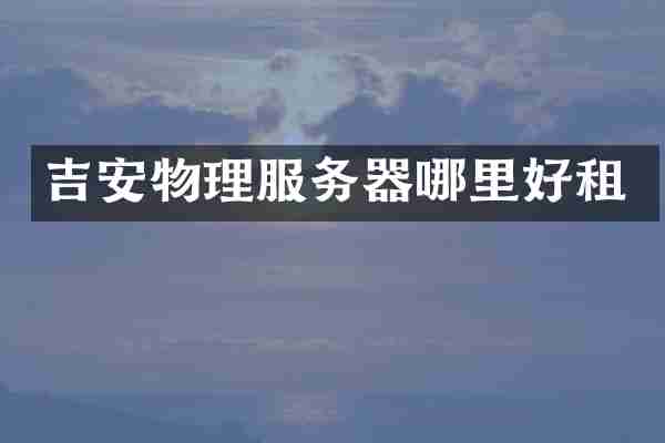 吉安物理服务器哪里好租