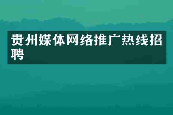 贵州媒体网络推广热线招聘