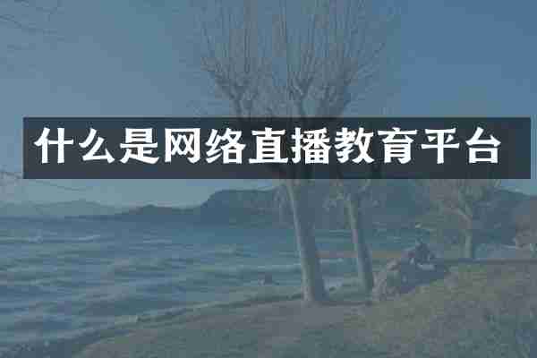 什么是网络直播教育平台