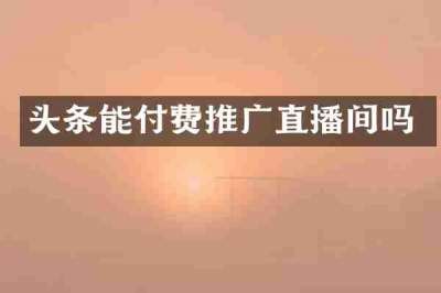 头条能付费推广直播间吗