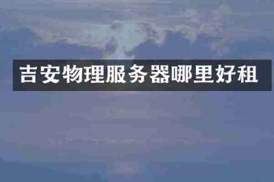 吉安物理服务器哪里好租