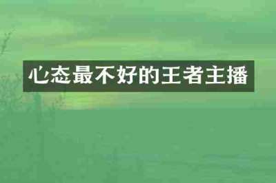 心态最不好的王者主播