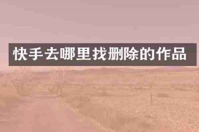快手去哪里找删除的作品