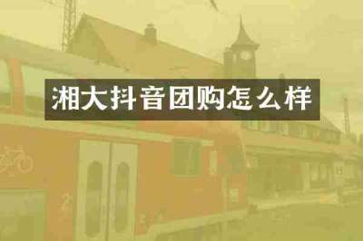 湘大抖音团购怎么样
