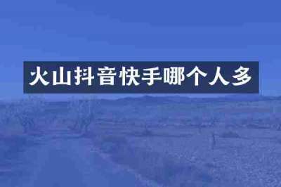 火山抖音快手哪个人多