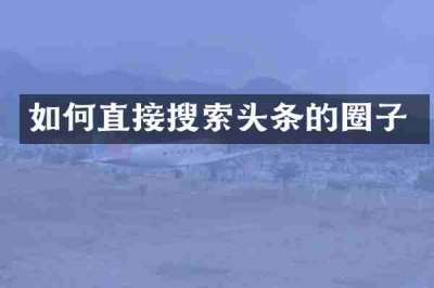 如何直接搜索头条的圈子