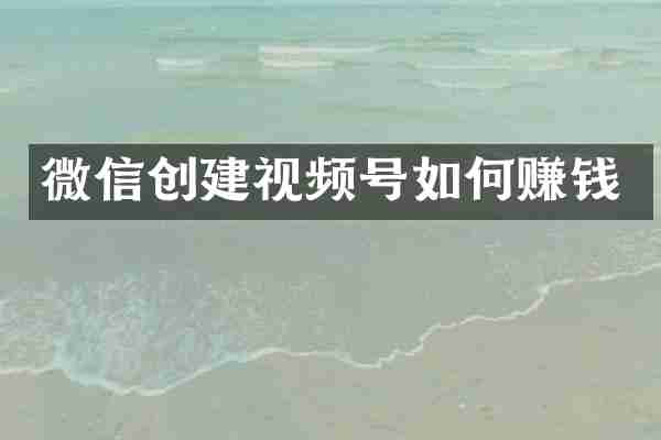微信创建视频号如何赚钱