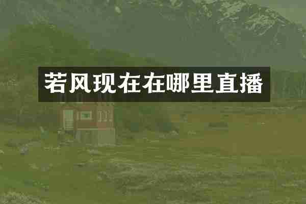 若风现在在哪里直播