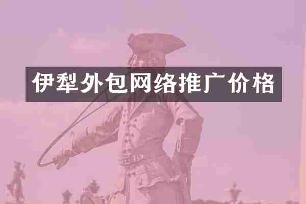 伊犁外包网络推广价格