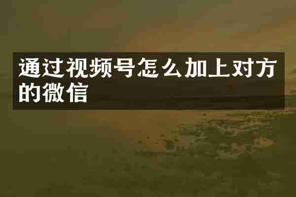 通过视频号怎么加上对方的微信
