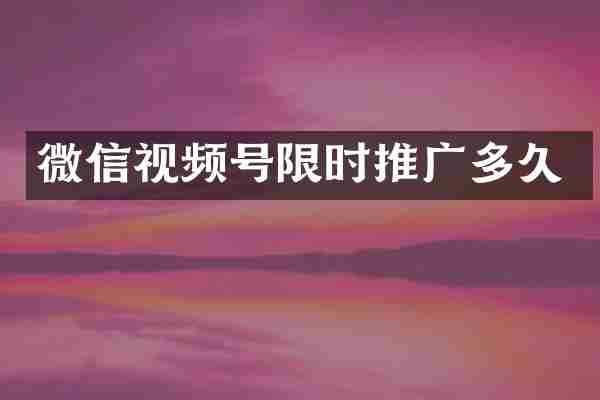 微信视频号限时推广多久