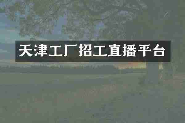 天津工厂招工直播平台