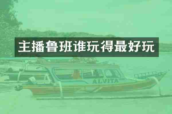 主播鲁班谁玩得最好玩
