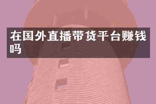 在国外直播带货平台赚钱吗