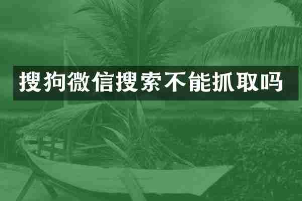 搜狗微信搜索不能抓取吗