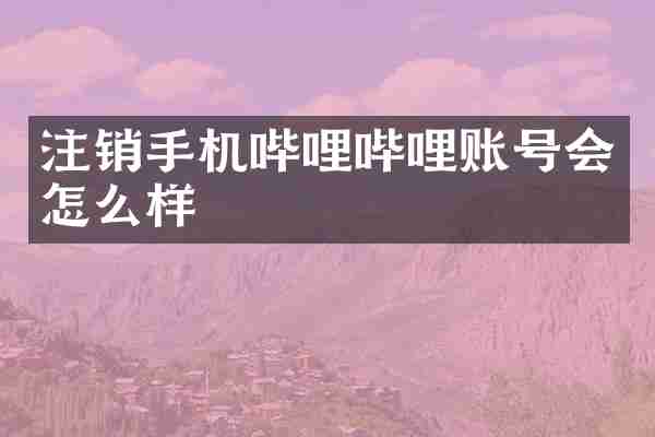 注销手机哔哩哔哩账号会怎么样