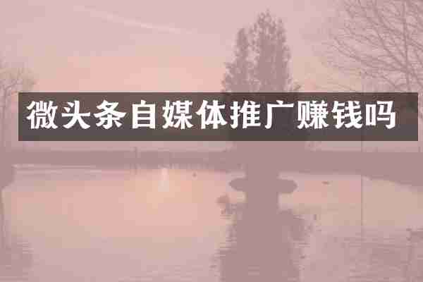 微头条自媒体推广赚钱吗