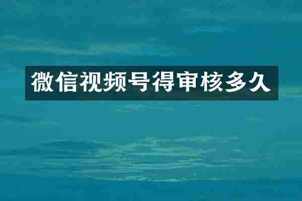 微信视频号得审核多久