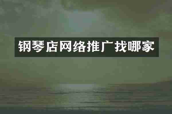 钢琴店网络推广找哪家