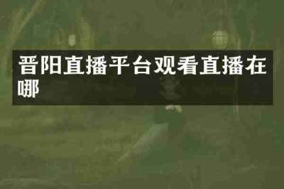 晋阳直播平台观看直播在哪