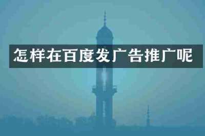 怎样在百度发广告推广呢