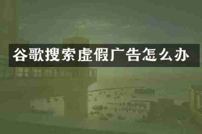 谷歌搜索虚假广告怎么办