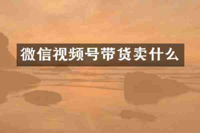 微信视频号带货卖什么