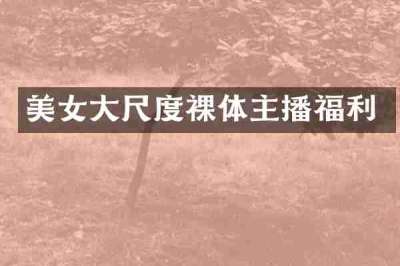 美女大尺度裸体主播福利