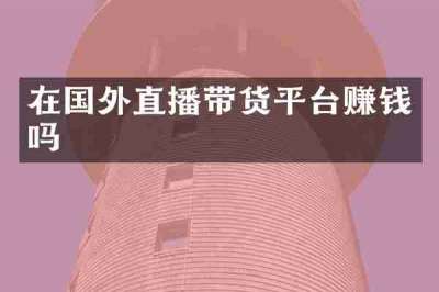 在国外直播带货平台赚钱吗