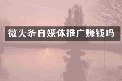 微头条自媒体推广赚钱吗