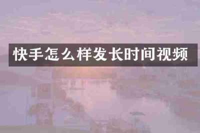 快手怎么样发长时间视频
