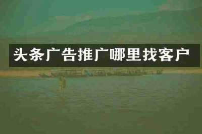 头条广告推广哪里找客户