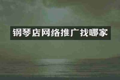 钢琴店网络推广找哪家