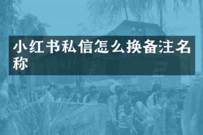 小红书私信怎么换备注名称
